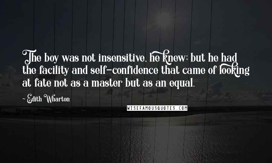 Edith Wharton Quotes: The boy was not insensitive, he knew; but he had the facility and self-confidence that came of looking at fate not as a master but as an equal.