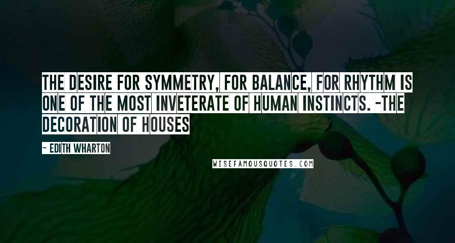 Edith Wharton Quotes: The desire for symmetry, for balance, for rhythm is one of the most inveterate of human instincts. -The Decoration of Houses