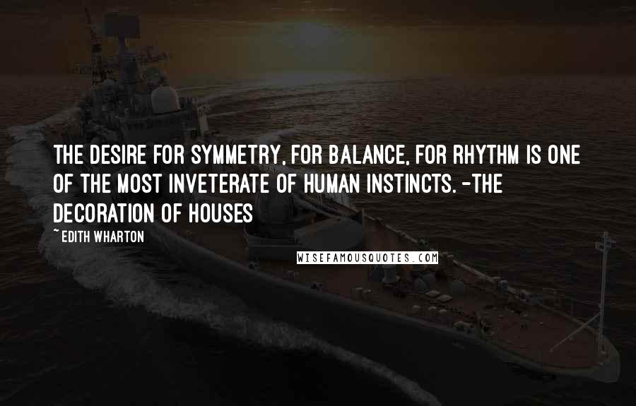 Edith Wharton Quotes: The desire for symmetry, for balance, for rhythm is one of the most inveterate of human instincts. -The Decoration of Houses