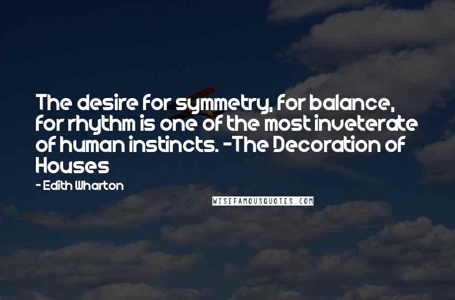 Edith Wharton Quotes: The desire for symmetry, for balance, for rhythm is one of the most inveterate of human instincts. -The Decoration of Houses