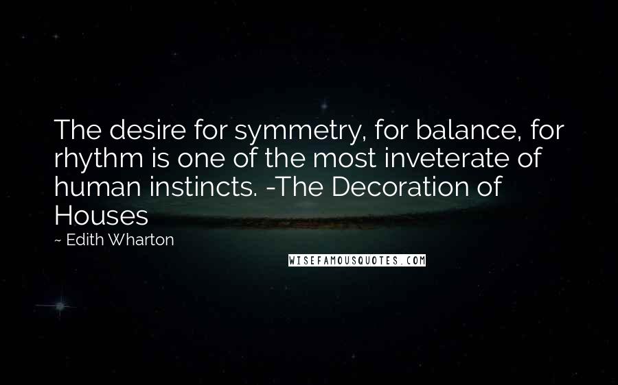 Edith Wharton Quotes: The desire for symmetry, for balance, for rhythm is one of the most inveterate of human instincts. -The Decoration of Houses