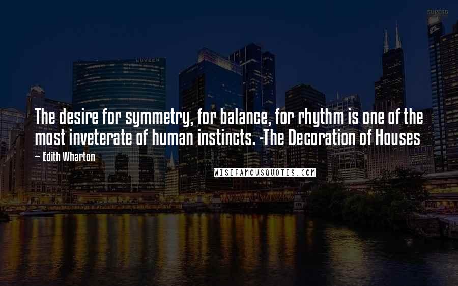 Edith Wharton Quotes: The desire for symmetry, for balance, for rhythm is one of the most inveterate of human instincts. -The Decoration of Houses