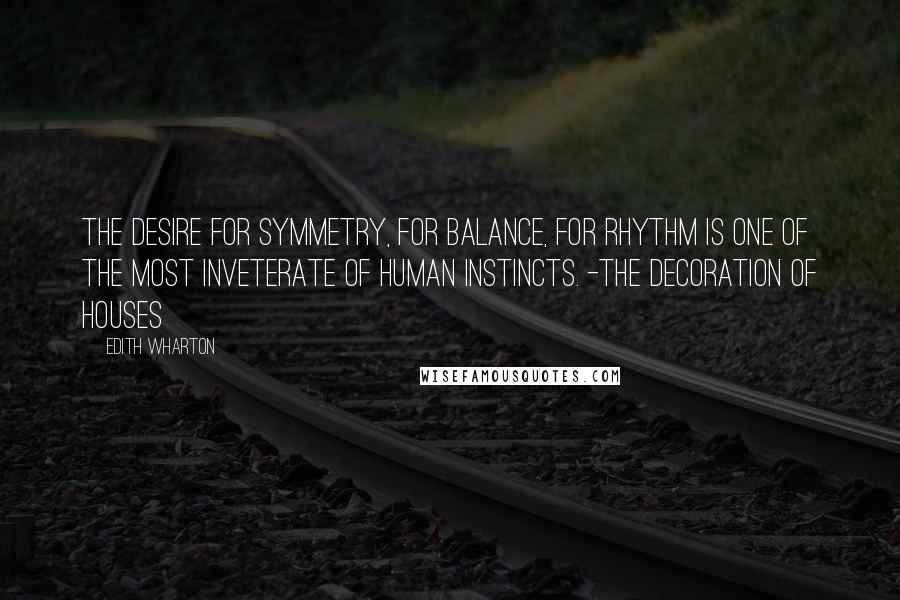 Edith Wharton Quotes: The desire for symmetry, for balance, for rhythm is one of the most inveterate of human instincts. -The Decoration of Houses