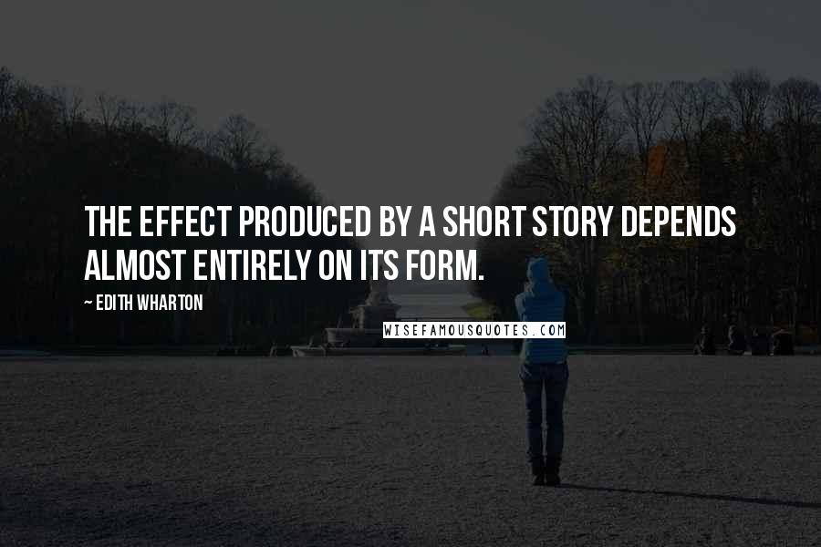 Edith Wharton Quotes: The effect produced by a short story depends almost entirely on its form.