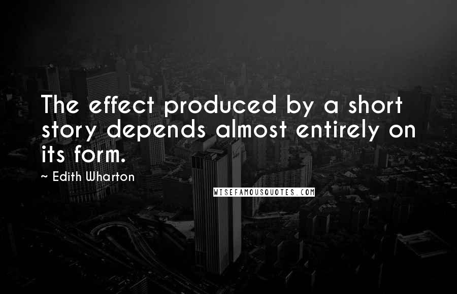 Edith Wharton Quotes: The effect produced by a short story depends almost entirely on its form.