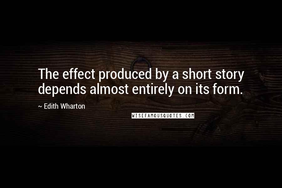 Edith Wharton Quotes: The effect produced by a short story depends almost entirely on its form.