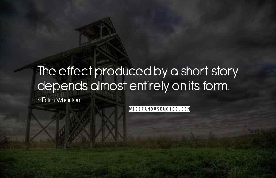 Edith Wharton Quotes: The effect produced by a short story depends almost entirely on its form.