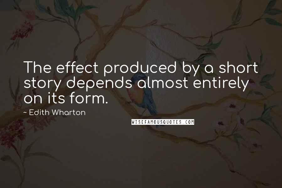 Edith Wharton Quotes: The effect produced by a short story depends almost entirely on its form.