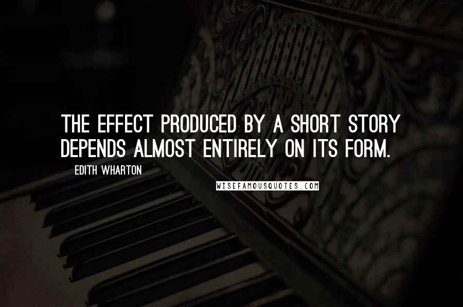 Edith Wharton Quotes: The effect produced by a short story depends almost entirely on its form.