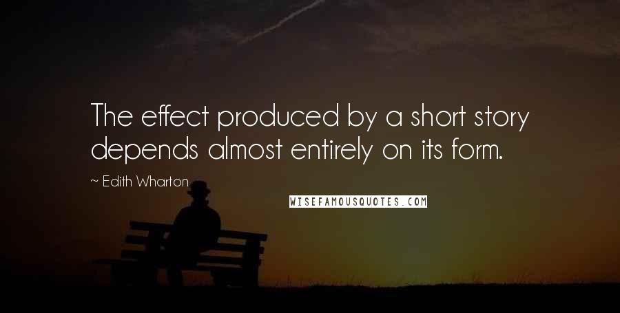 Edith Wharton Quotes: The effect produced by a short story depends almost entirely on its form.