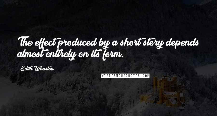 Edith Wharton Quotes: The effect produced by a short story depends almost entirely on its form.