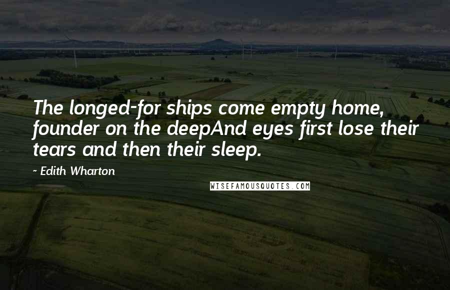 Edith Wharton Quotes: The longed-for ships come empty home, founder on the deepAnd eyes first lose their tears and then their sleep.
