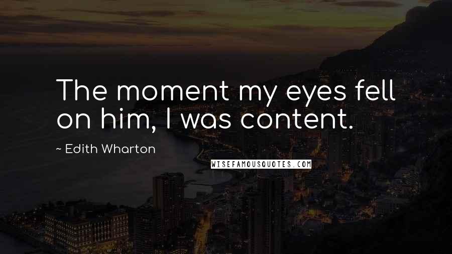 Edith Wharton Quotes: The moment my eyes fell on him, I was content.