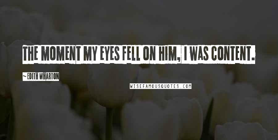 Edith Wharton Quotes: The moment my eyes fell on him, I was content.