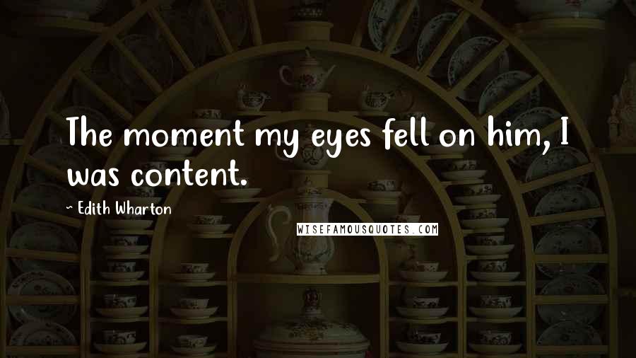 Edith Wharton Quotes: The moment my eyes fell on him, I was content.