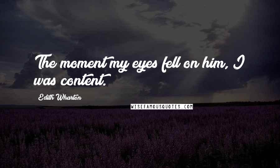 Edith Wharton Quotes: The moment my eyes fell on him, I was content.