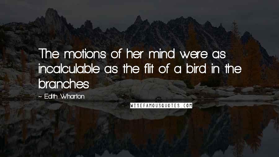 Edith Wharton Quotes: The motions of her mind were as incalculable as the flit of a bird in the branches