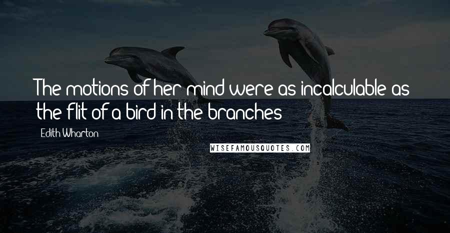 Edith Wharton Quotes: The motions of her mind were as incalculable as the flit of a bird in the branches