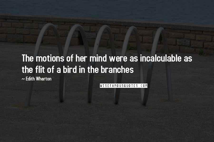 Edith Wharton Quotes: The motions of her mind were as incalculable as the flit of a bird in the branches