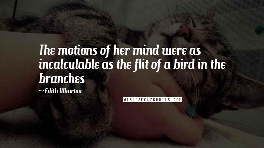 Edith Wharton Quotes: The motions of her mind were as incalculable as the flit of a bird in the branches