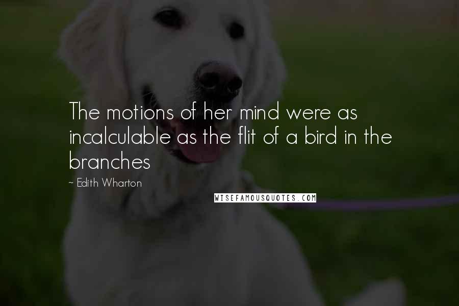 Edith Wharton Quotes: The motions of her mind were as incalculable as the flit of a bird in the branches