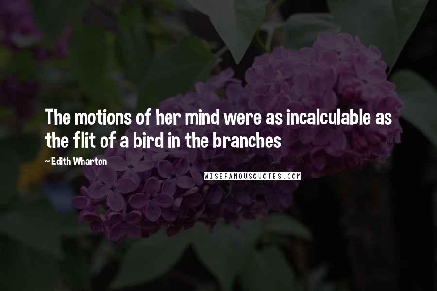 Edith Wharton Quotes: The motions of her mind were as incalculable as the flit of a bird in the branches