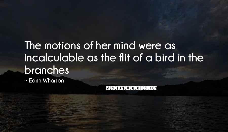 Edith Wharton Quotes: The motions of her mind were as incalculable as the flit of a bird in the branches