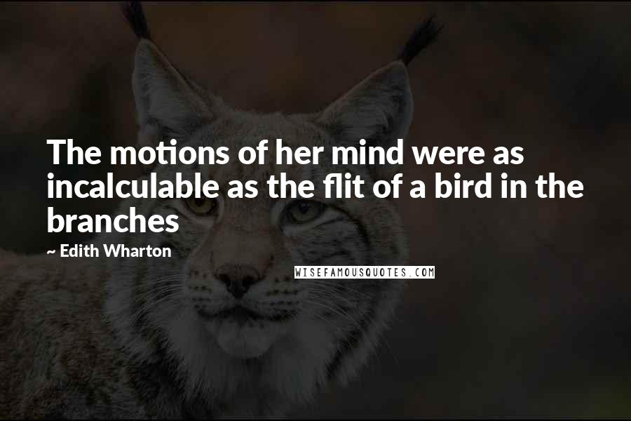 Edith Wharton Quotes: The motions of her mind were as incalculable as the flit of a bird in the branches