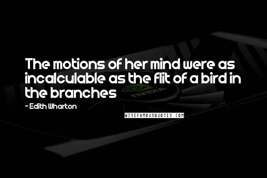 Edith Wharton Quotes: The motions of her mind were as incalculable as the flit of a bird in the branches