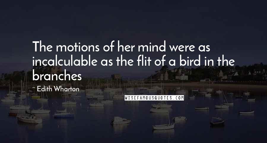 Edith Wharton Quotes: The motions of her mind were as incalculable as the flit of a bird in the branches