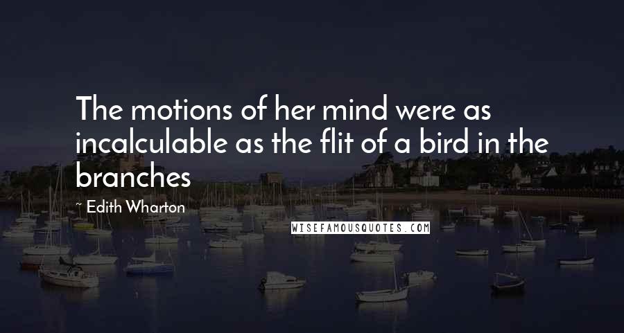 Edith Wharton Quotes: The motions of her mind were as incalculable as the flit of a bird in the branches