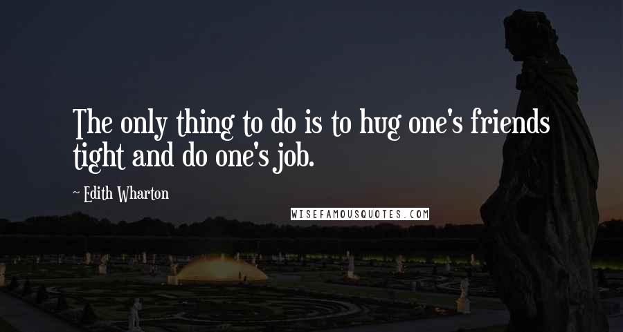 Edith Wharton Quotes: The only thing to do is to hug one's friends tight and do one's job.