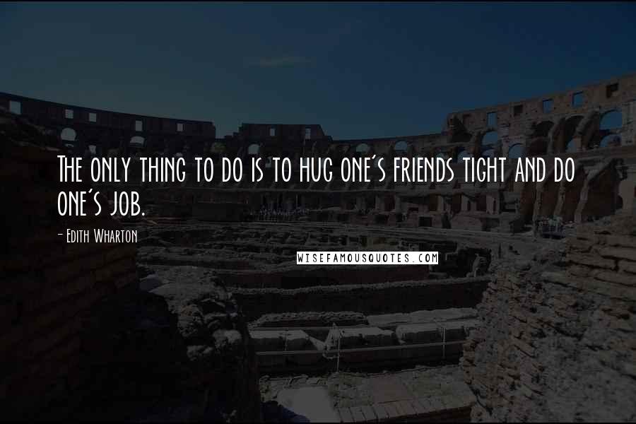 Edith Wharton Quotes: The only thing to do is to hug one's friends tight and do one's job.