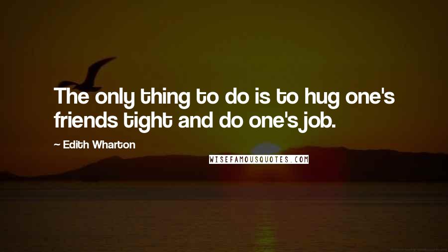 Edith Wharton Quotes: The only thing to do is to hug one's friends tight and do one's job.