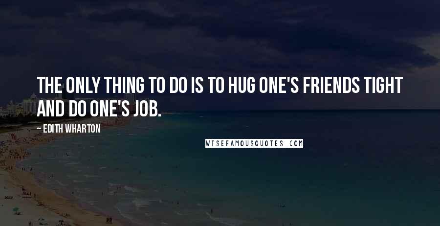 Edith Wharton Quotes: The only thing to do is to hug one's friends tight and do one's job.