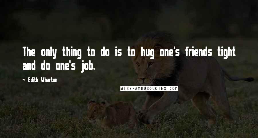 Edith Wharton Quotes: The only thing to do is to hug one's friends tight and do one's job.