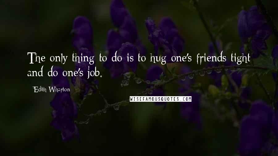 Edith Wharton Quotes: The only thing to do is to hug one's friends tight and do one's job.