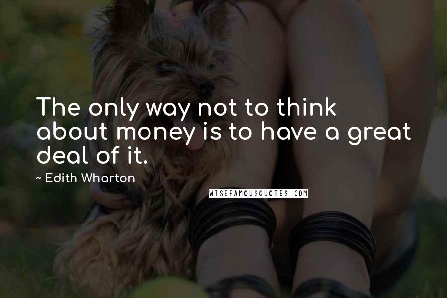 Edith Wharton Quotes: The only way not to think about money is to have a great deal of it.