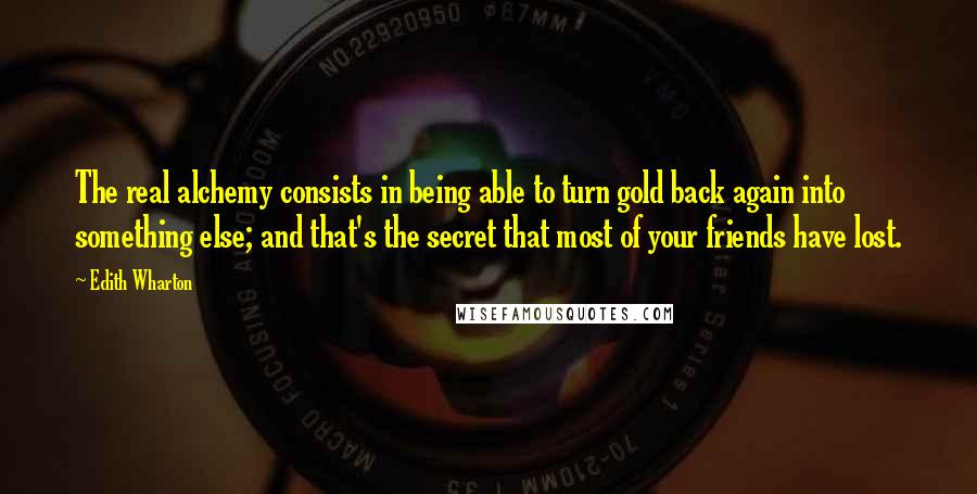 Edith Wharton Quotes: The real alchemy consists in being able to turn gold back again into something else; and that's the secret that most of your friends have lost.