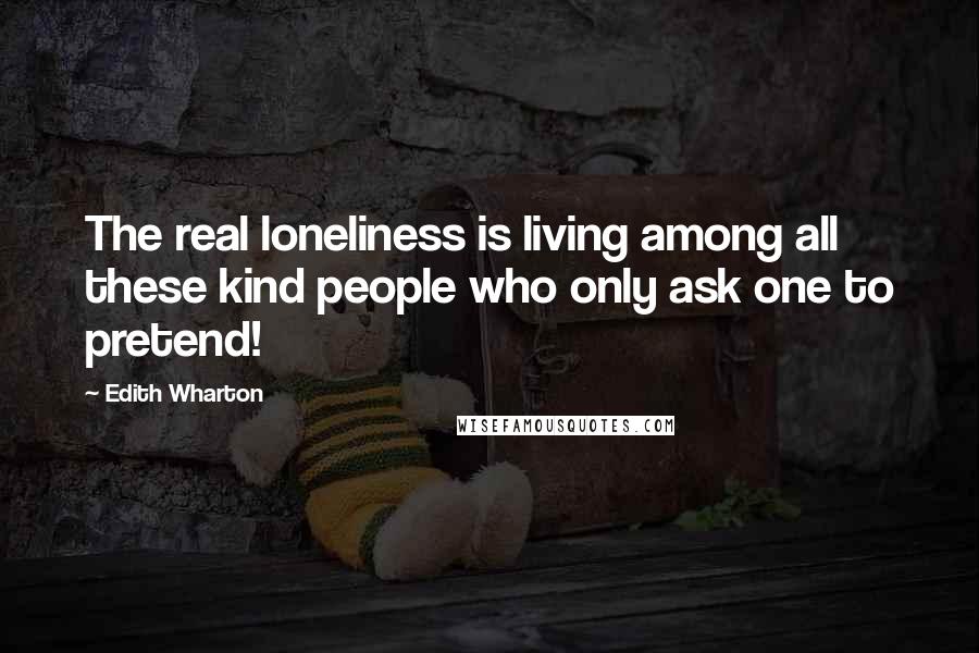 Edith Wharton Quotes: The real loneliness is living among all these kind people who only ask one to pretend!