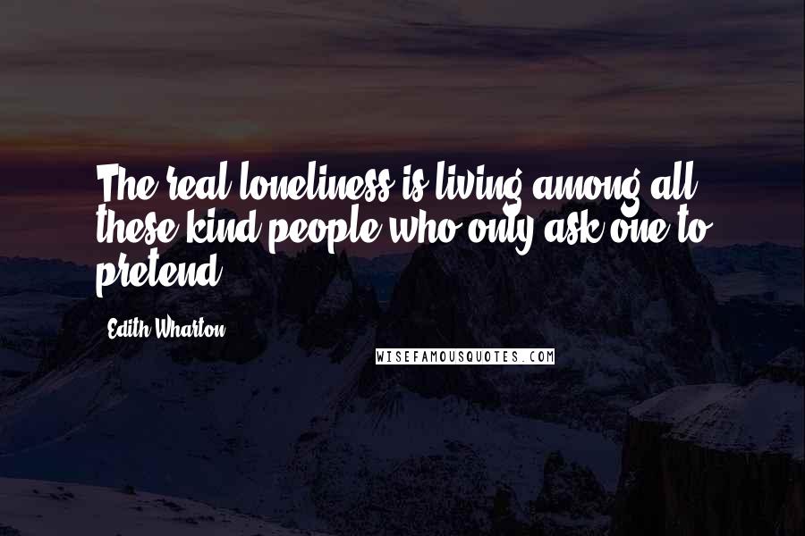 Edith Wharton Quotes: The real loneliness is living among all these kind people who only ask one to pretend!