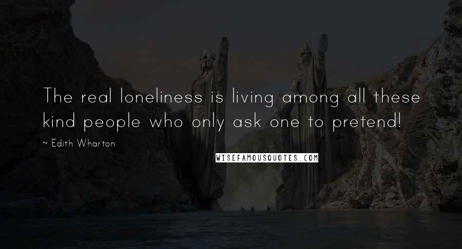 Edith Wharton Quotes: The real loneliness is living among all these kind people who only ask one to pretend!