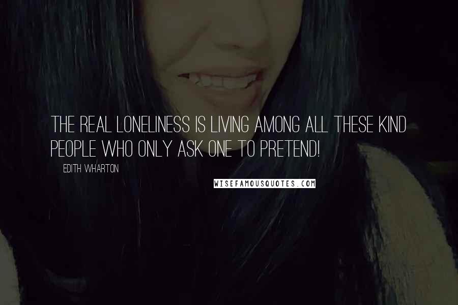 Edith Wharton Quotes: The real loneliness is living among all these kind people who only ask one to pretend!