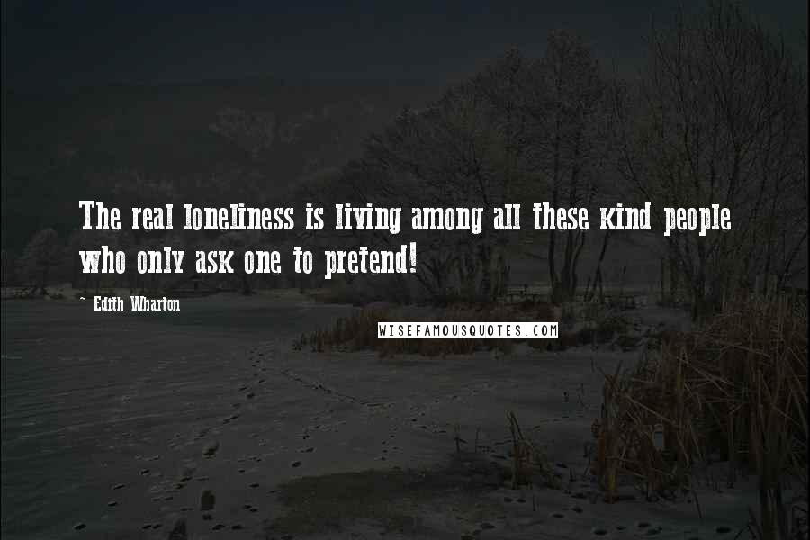 Edith Wharton Quotes: The real loneliness is living among all these kind people who only ask one to pretend!