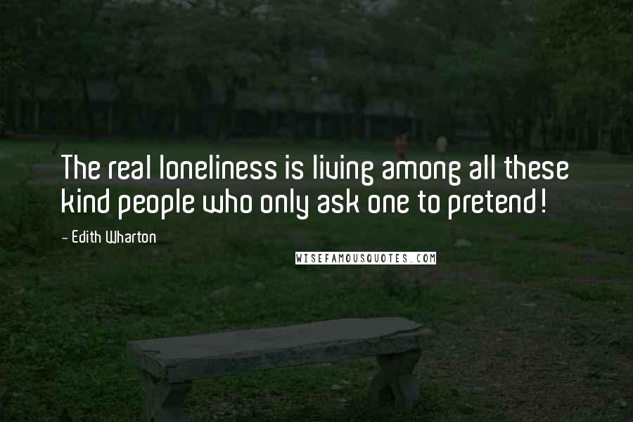 Edith Wharton Quotes: The real loneliness is living among all these kind people who only ask one to pretend!