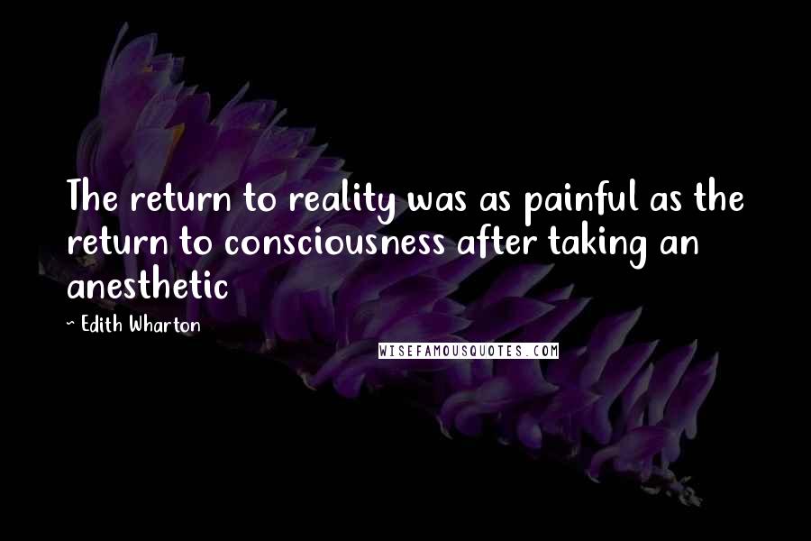 Edith Wharton Quotes: The return to reality was as painful as the return to consciousness after taking an anesthetic