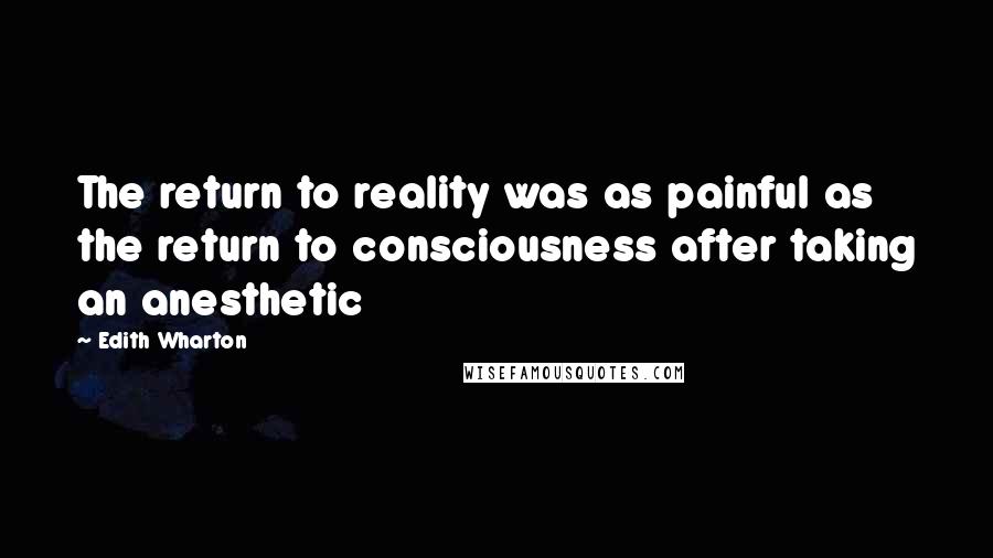 Edith Wharton Quotes: The return to reality was as painful as the return to consciousness after taking an anesthetic