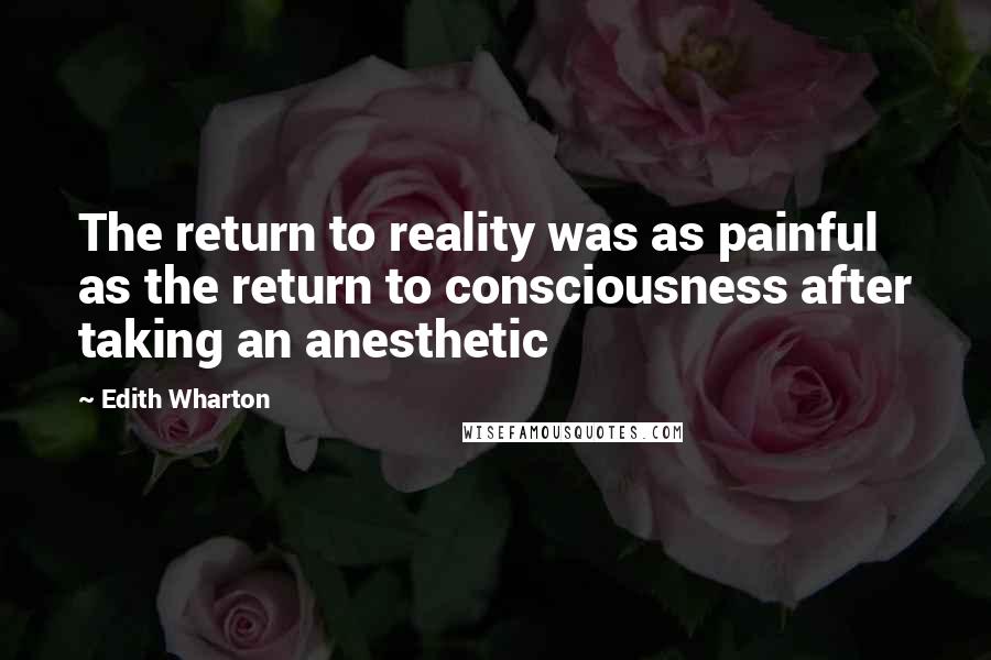 Edith Wharton Quotes: The return to reality was as painful as the return to consciousness after taking an anesthetic