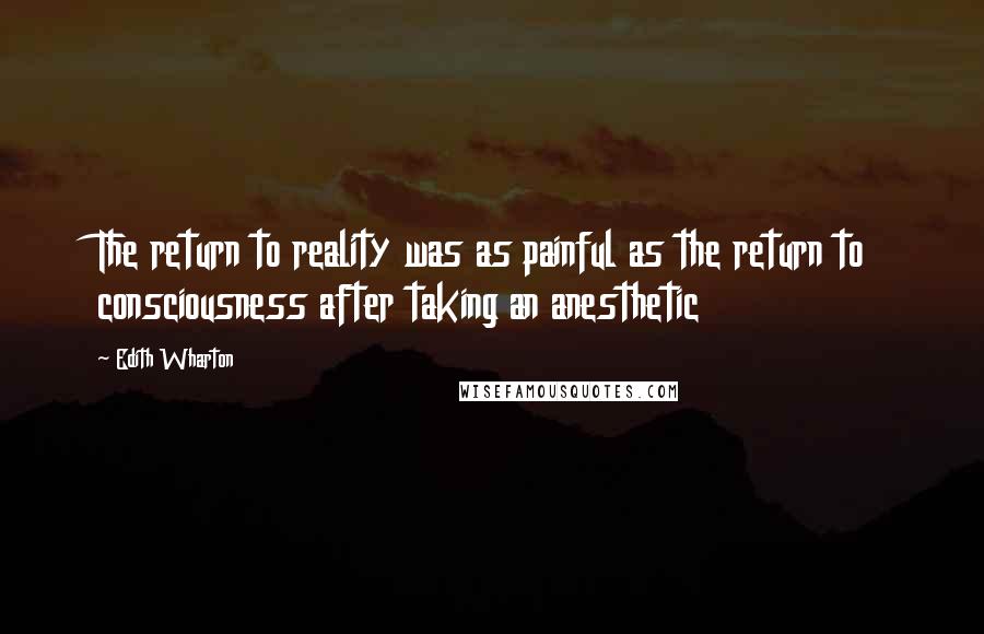 Edith Wharton Quotes: The return to reality was as painful as the return to consciousness after taking an anesthetic