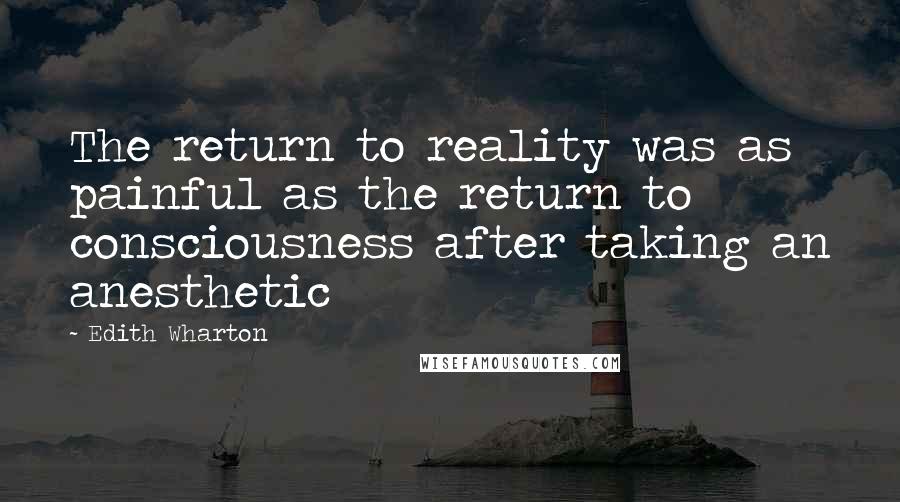 Edith Wharton Quotes: The return to reality was as painful as the return to consciousness after taking an anesthetic